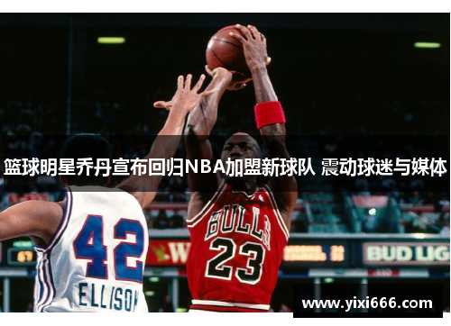 篮球明星乔丹宣布回归NBA加盟新球队 震动球迷与媒体