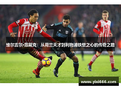 维尔吉尔·范戴克：从荷兰天才到利物浦铁壁之心的传奇之路