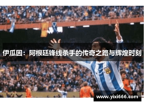 伊瓜因：阿根廷锋线杀手的传奇之路与辉煌时刻