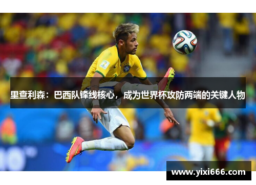 里查利森：巴西队锋线核心，成为世界杯攻防两端的关键人物