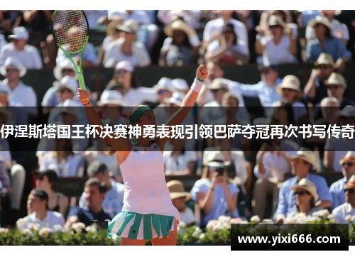伊涅斯塔国王杯决赛神勇表现引领巴萨夺冠再次书写传奇