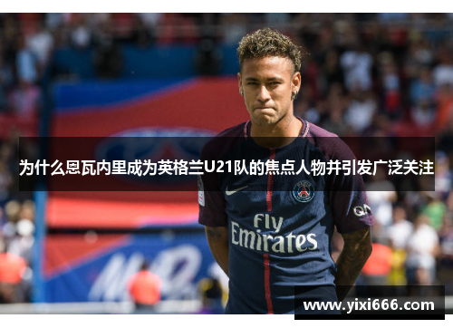 为什么恩瓦内里成为英格兰U21队的焦点人物并引发广泛关注