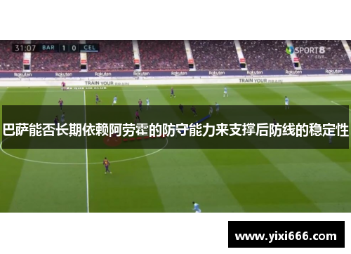 巴萨能否长期依赖阿劳霍的防守能力来支撑后防线的稳定性