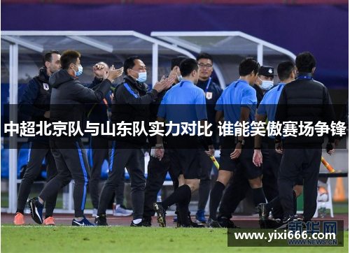 中超北京队与山东队实力对比 谁能笑傲赛场争锋