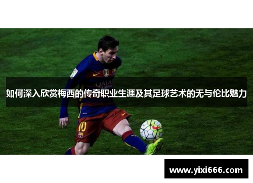 如何深入欣赏梅西的传奇职业生涯及其足球艺术的无与伦比魅力