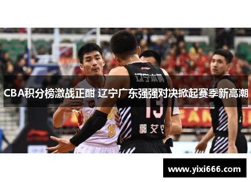 CBA积分榜激战正酣 辽宁广东强强对决掀起赛季新高潮