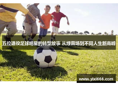 五位退役足球明星的转型故事 从绿茵场到不同人生新高峰