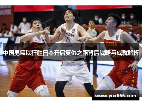 中国男篮以狂胜日本开启复仇之路背后战略与成就解析