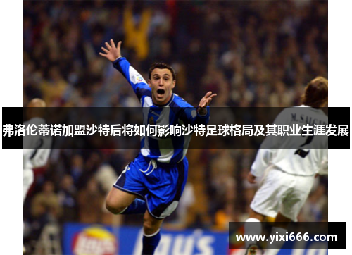 弗洛伦蒂诺加盟沙特后将如何影响沙特足球格局及其职业生涯发展