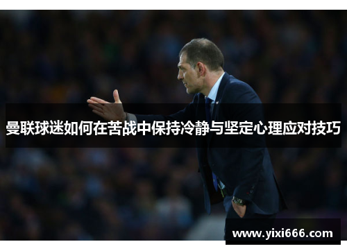 曼联球迷如何在苦战中保持冷静与坚定心理应对技巧
