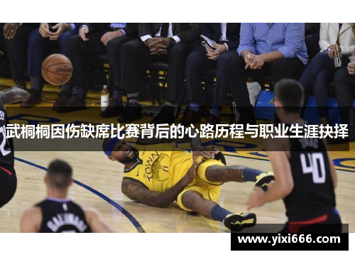 武桐桐因伤缺席比赛背后的心路历程与职业生涯抉择