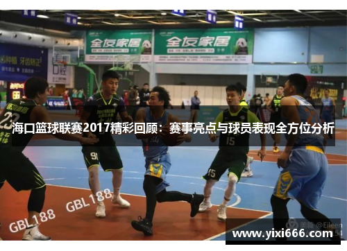 海口篮球联赛2017精彩回顾：赛事亮点与球员表现全方位分析