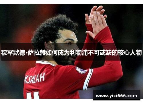 穆罕默德·萨拉赫如何成为利物浦不可或缺的核心人物