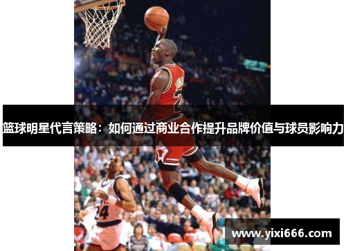 篮球明星代言策略：如何通过商业合作提升品牌价值与球员影响力