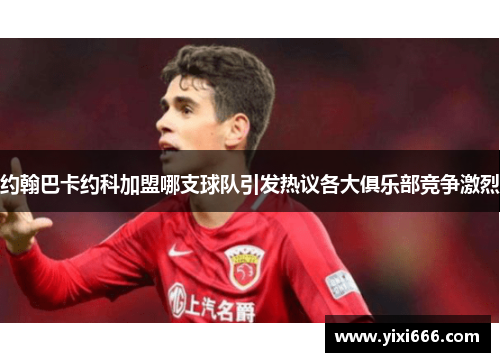 约翰巴卡约科加盟哪支球队引发热议各大俱乐部竞争激烈