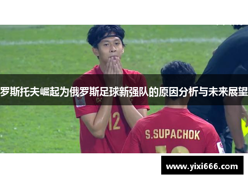 罗斯托夫崛起为俄罗斯足球新强队的原因分析与未来展望