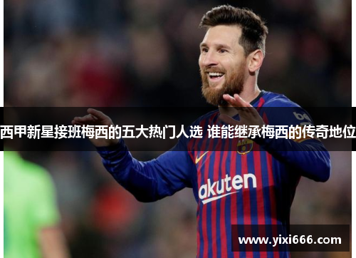 西甲新星接班梅西的五大热门人选 谁能继承梅西的传奇地位