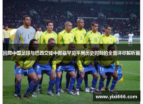 回顾中国足球与巴西交锋中那些罕见平局历史时刻的全面详尽解析篇