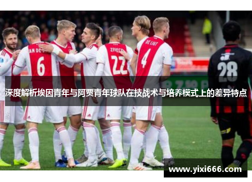 深度解析埃因青年与阿贾青年球队在技战术与培养模式上的差异特点 深度解析埃因青年与阿贾青年球队在技战术与培养模式上的差异特点