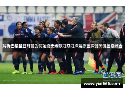 解析巴黎圣日耳曼为何始终无缘欧冠夺冠深层原因探讨关键因素综合
