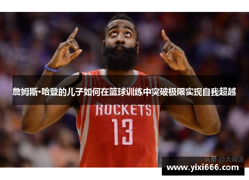 詹姆斯·哈登的儿子如何在篮球训练中突破极限实现自我超越
