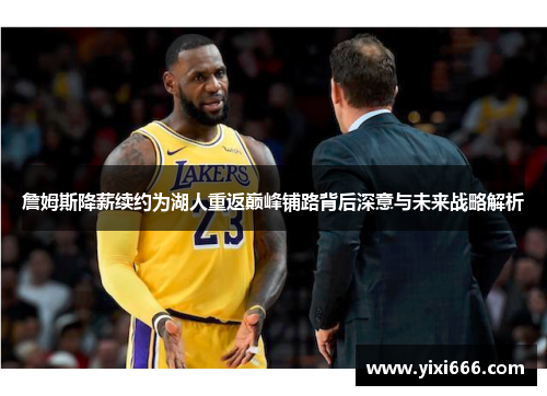 詹姆斯降薪续约为湖人重返巅峰铺路背后深意与未来战略解析